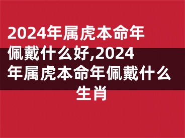 2024年属虎本命年佩戴什么好,2024年属虎本命年佩戴什么生肖