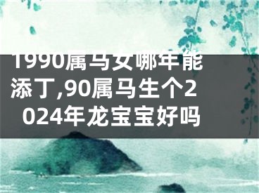 1990属马女哪年能添丁,90属马生个2024年龙宝宝好吗