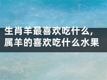 生肖羊最喜欢吃什么,属羊的喜欢吃什么水果