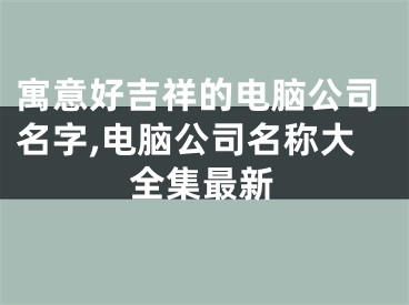 寓意好吉祥的电脑公司名字,电脑公司名称大全集最新