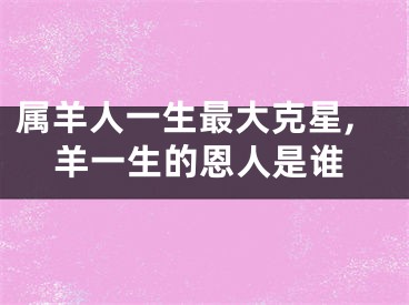 属羊人一生最大克星,羊一生的恩人是谁