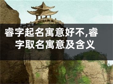 睿字起名寓意好不,睿字取名寓意及含义