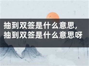 抽到双签是什么意思,抽到双签是什么意思呀