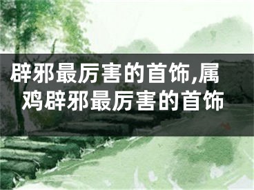 辟邪最厉害的首饰,属鸡辟邪最厉害的首饰