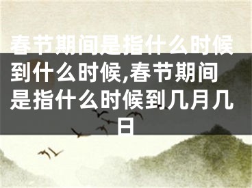 春节期间是指什么时候到什么时候,春节期间是指什么时候到几月几日