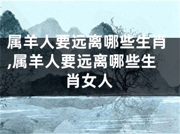 属羊人要远离哪些生肖,属羊人要远离哪些生肖女人