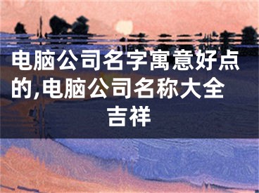 电脑公司名字寓意好点的,电脑公司名称大全吉祥