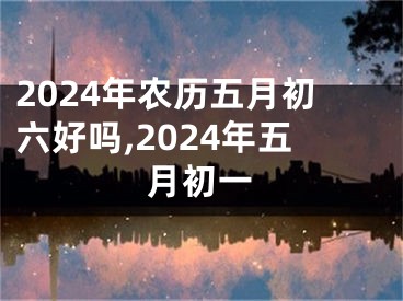 2024年农历五月初六好吗,2024年五月初一
