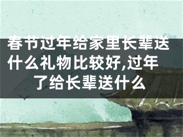 春节过年给家里长辈送什么礼物比较好,过年了给长辈送什么