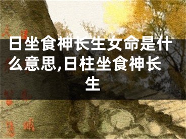 日坐食神长生女命是什么意思,日柱坐食神长生
