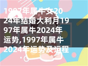 1997年属牛女2024年结婚大利月1997年属牛2024年运势,1997年属牛2024年运势及运程