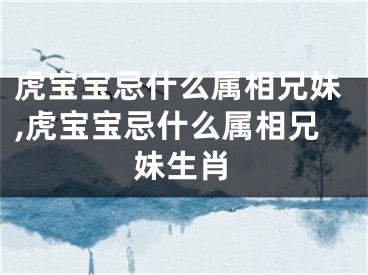 虎宝宝忌什么属相兄妹,虎宝宝忌什么属相兄妹生肖