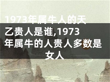 1973年属牛人的天乙贵人是谁,1973年属牛的人贵人多数是女人