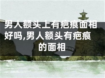 男人额头上有疤痕面相好吗,男人额头有疤痕的面相