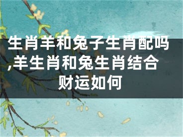 生肖羊和兔子生肖配吗,羊生肖和兔生肖结合财运如何