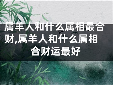 属羊人和什么属相最合财,属羊人和什么属相合财运最好