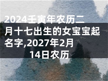 2024壬寅年农历二月十七出生的女宝宝起名字,2027年2月14日农历