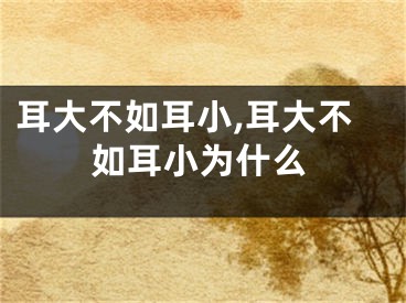 耳大不如耳小,耳大不如耳小为什么