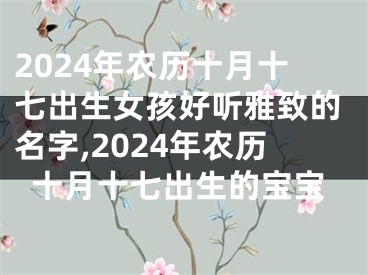 2024年农历十月十七出生女孩好听雅致的名字,2024年农历十月十七出生的宝宝