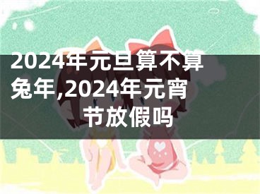2024年元旦算不算兔年,2024年元宵节放假吗