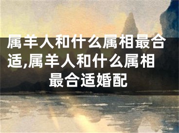 属羊人和什么属相最合适,属羊人和什么属相最合适婚配