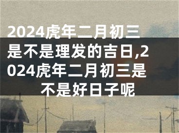 2024虎年二月初三是不是理发的吉日,2024虎年二月初三是不是好日子呢