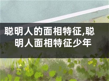 聪明人的面相特征,聪明人面相特征少年