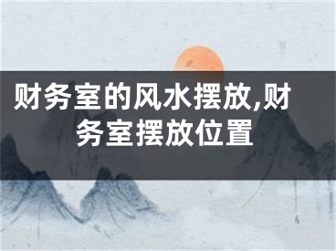财务室的风水摆放,财务室摆放位置