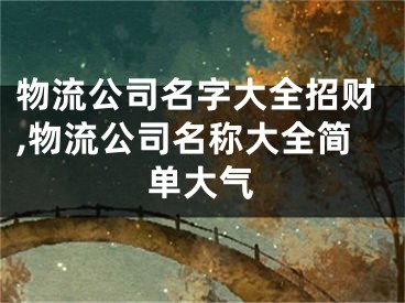 物流公司名字大全招财,物流公司名称大全简单大气