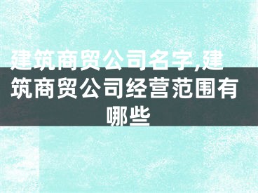 建筑商贸公司名字,建筑商贸公司经营范围有哪些