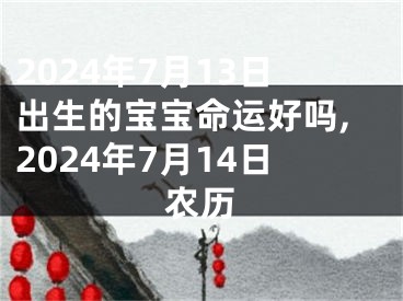 2024年7月13日出生的宝宝命运好吗,2024年7月14日农历
