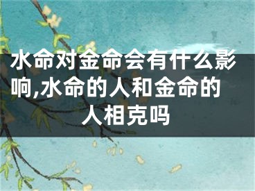 水命对金命会有什么影响,水命的人和金命的人相克吗