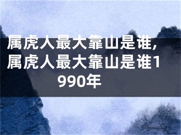 属虎人最大靠山是谁,属虎人最大靠山是谁1990年