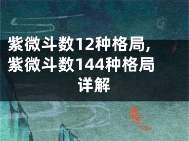紫微斗数12种格局,紫微斗数144种格局详解