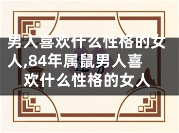 男人喜欢什么性格的女人,84年属鼠男人喜欢什么性格的女人