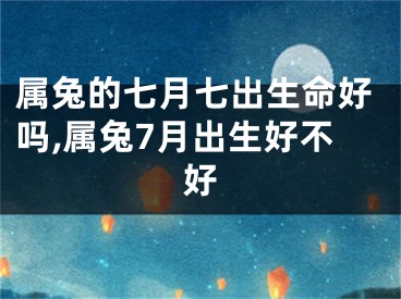 属兔的七月七出生命好吗,属兔7月出生好不好