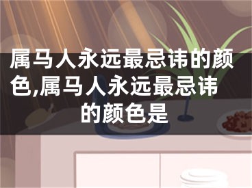属马人永远最忌讳的颜色,属马人永远最忌讳的颜色是