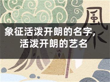 象征活泼开朗的名字,活泼开朗的艺名