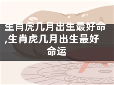生肖虎几月出生最好命,生肖虎几月出生最好命运