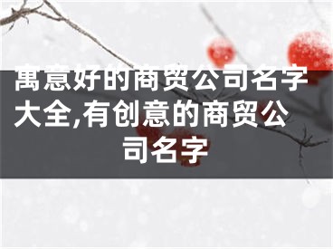 寓意好的商贸公司名字大全,有创意的商贸公司名字