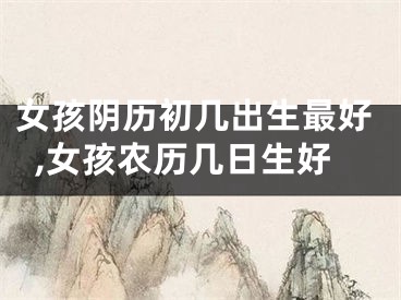 女孩阴历初几出生最好,女孩农历几日生好
