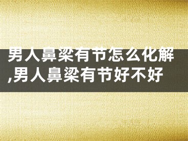 男人鼻梁有节怎么化解,男人鼻梁有节好不好