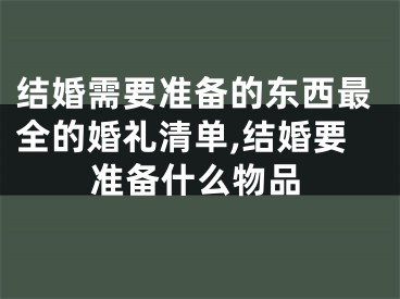 结婚需要准备的东西最全的婚礼清单,结婚要准备什么物品