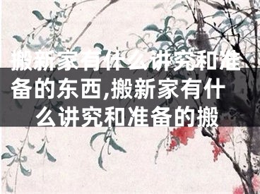 搬新家有什么讲究和准备的东西,搬新家有什么讲究和准备的搬