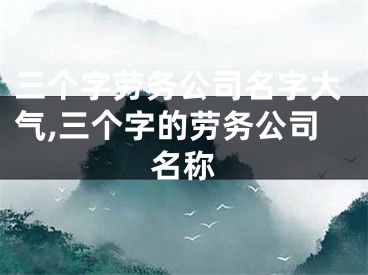 三个字劳务公司名字大气,三个字的劳务公司名称