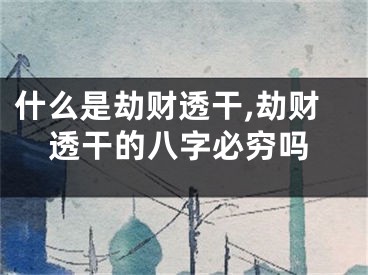 什么是劫财透干,劫财透干的八字必穷吗