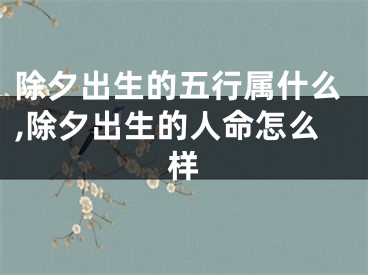 除夕出生的五行属什么,除夕出生的人命怎么样