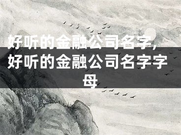 好听的金融公司名字,好听的金融公司名字字母