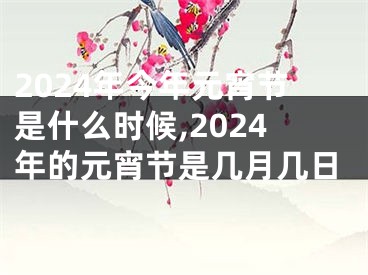 2024年今年元宵节是什么时候,2024年的元宵节是几月几日