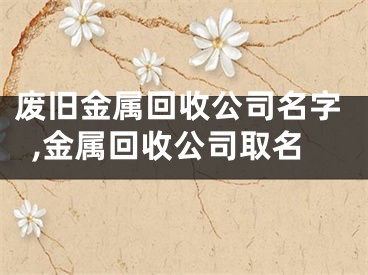 废旧金属回收公司名字,金属回收公司取名